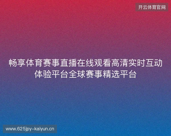 畅享体育赛事直播在线观看高清实时互动体验平台全球赛事精选平台